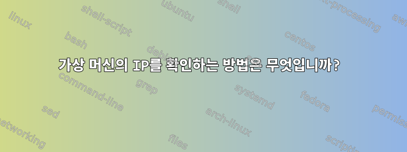 가상 머신의 IP를 확인하는 방법은 무엇입니까?