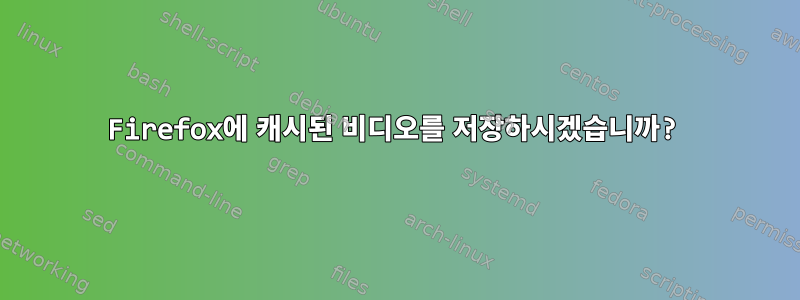 Firefox에 캐시된 비디오를 저장하시겠습니까?