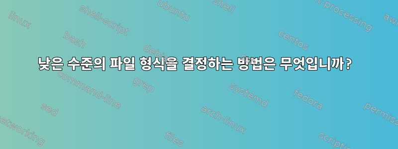 낮은 수준의 파일 형식을 결정하는 방법은 무엇입니까?