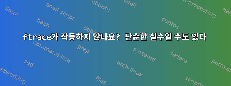 ftrace가 작동하지 않나요? 단순한 실수일 수도 있다