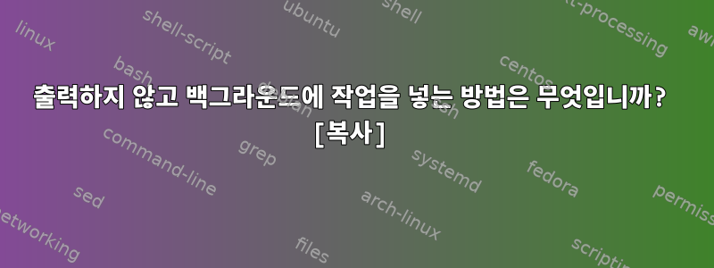 출력하지 않고 백그라운드에 작업을 넣는 방법은 무엇입니까? [복사]