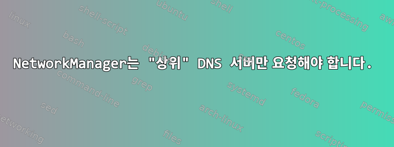 NetworkManager는 "상위" DNS 서버만 요청해야 합니다.