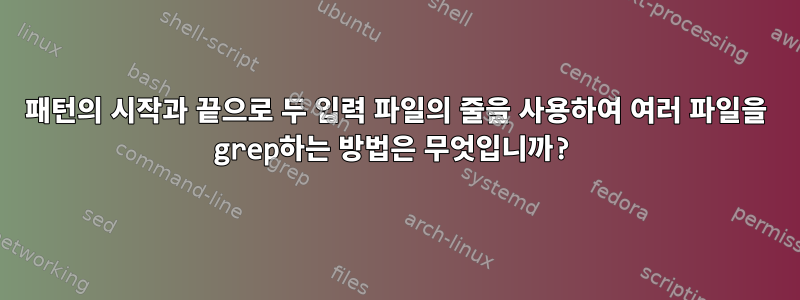 패턴의 시작과 끝으로 두 입력 파일의 줄을 사용하여 여러 파일을 grep하는 방법은 무엇입니까?