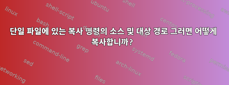 단일 파일에 있는 복사 명령의 소스 및 대상 경로 그러면 어떻게 복사합니까?