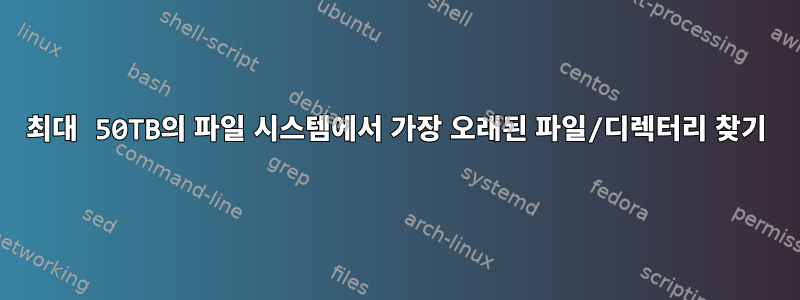 최대 50TB의 파일 시스템에서 가장 오래된 파일/디렉터리 찾기