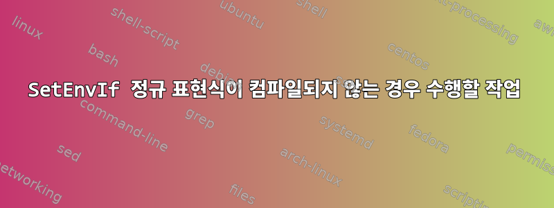 SetEnvIf 정규 표현식이 컴파일되지 않는 경우 수행할 작업