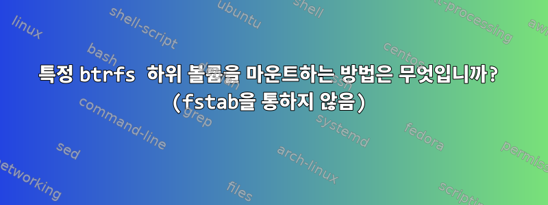 특정 btrfs 하위 볼륨을 마운트하는 방법은 무엇입니까? (fstab을 통하지 않음)