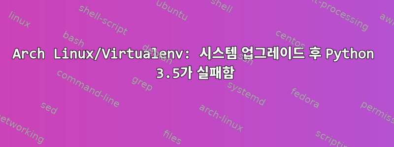 Arch Linux/Virtualenv: 시스템 업그레이드 후 Python 3.5가 실패함