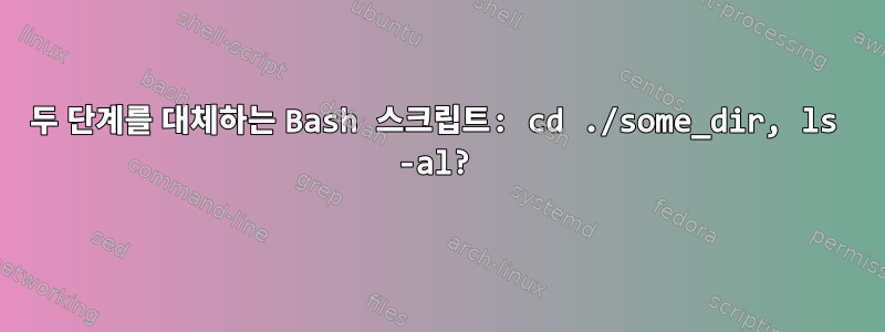 두 단계를 대체하는 Bash 스크립트: cd ./some_dir, ls -al?