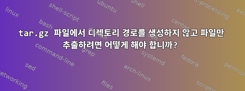 tar.gz 파일에서 디렉토리 경로를 생성하지 않고 파일만 추출하려면 어떻게 해야 합니까?