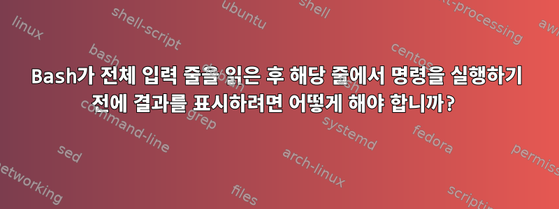 Bash가 전체 입력 줄을 읽은 후 해당 줄에서 명령을 실행하기 전에 결과를 표시하려면 어떻게 해야 합니까?