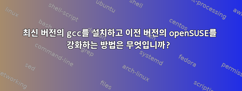 최신 버전의 gcc를 설치하고 이전 버전의 openSUSE를 강화하는 방법은 무엇입니까?