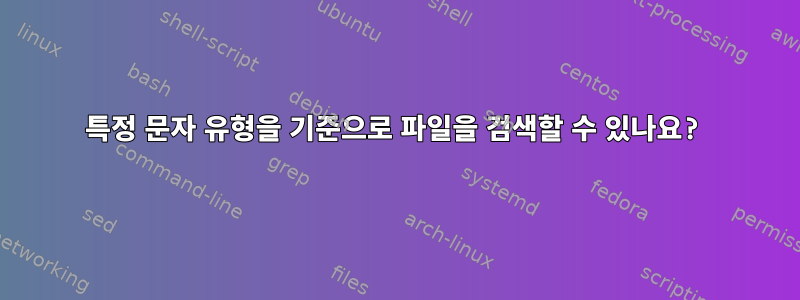 특정 문자 유형을 기준으로 파일을 검색할 수 있나요?