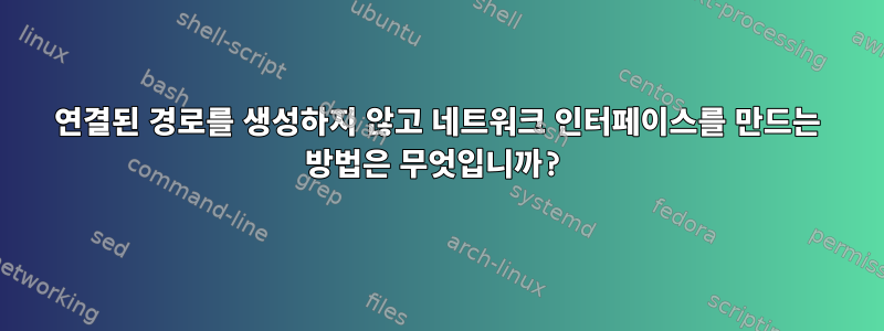 연결된 경로를 생성하지 않고 네트워크 인터페이스를 만드는 방법은 무엇입니까?