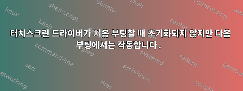 터치스크린 드라이버가 처음 부팅할 때 초기화되지 않지만 다음 부팅에서는 작동합니다.