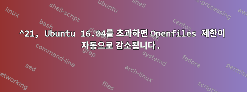 2^21, Ubuntu 16.04를 초과하면 Openfiles 제한이 자동으로 감소됩니다.