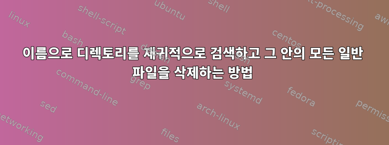 이름으로 디렉토리를 재귀적으로 검색하고 그 안의 모든 일반 파일을 삭제하는 방법