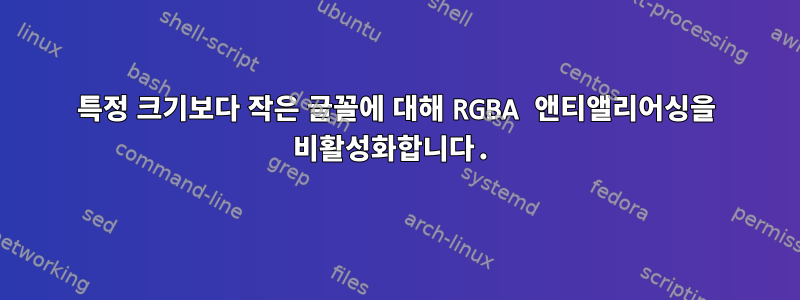 특정 크기보다 작은 글꼴에 대해 RGBA 앤티앨리어싱을 비활성화합니다.