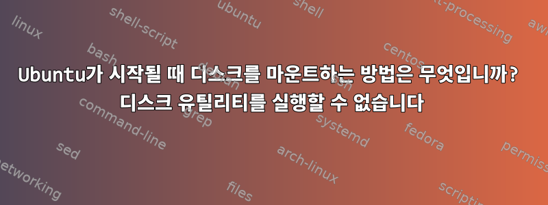 Ubuntu가 시작될 때 디스크를 마운트하는 방법은 무엇입니까? 디스크 유틸리티를 실행할 수 없습니다