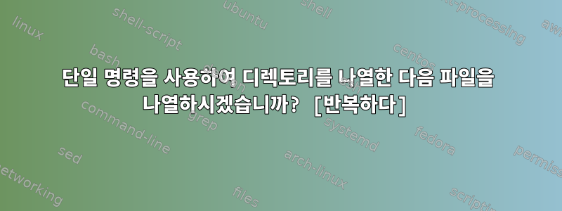 단일 명령을 사용하여 디렉토리를 나열한 다음 파일을 나열하시겠습니까? [반복하다]