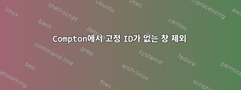 Compton에서 고정 ID가 없는 창 제외