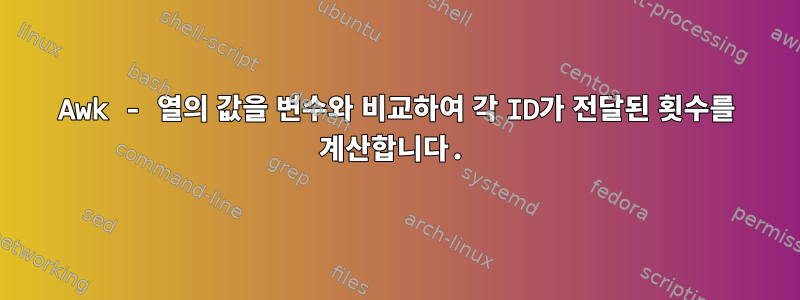 Awk - 열의 값을 변수와 비교하여 각 ID가 전달된 횟수를 계산합니다.