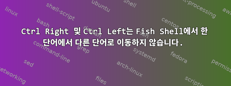 Ctrl Right 및 Ctrl Left는 Fish Shell에서 한 단어에서 다른 단어로 이동하지 않습니다.