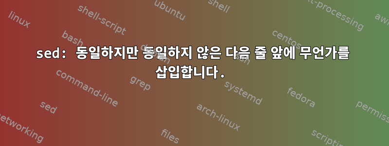 sed: 동일하지만 동일하지 않은 다음 줄 앞에 무언가를 삽입합니다.