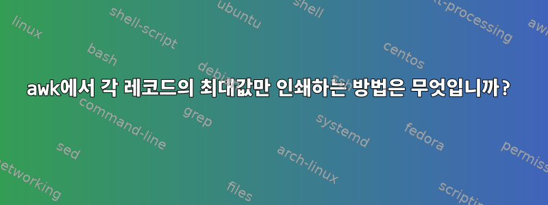 awk에서 각 레코드의 최대값만 인쇄하는 방법은 무엇입니까?