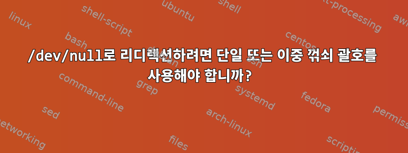 /dev/null로 리디렉션하려면 단일 또는 이중 꺾쇠 괄호를 사용해야 합니까?