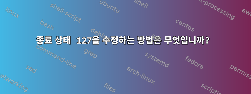 종료 상태 127을 수정하는 방법은 무엇입니까?