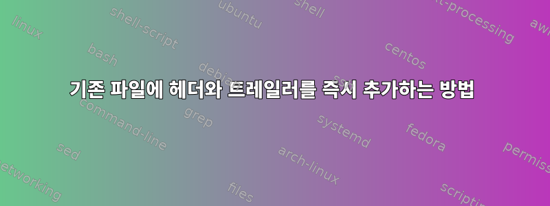 기존 파일에 헤더와 트레일러를 즉시 추가하는 방법