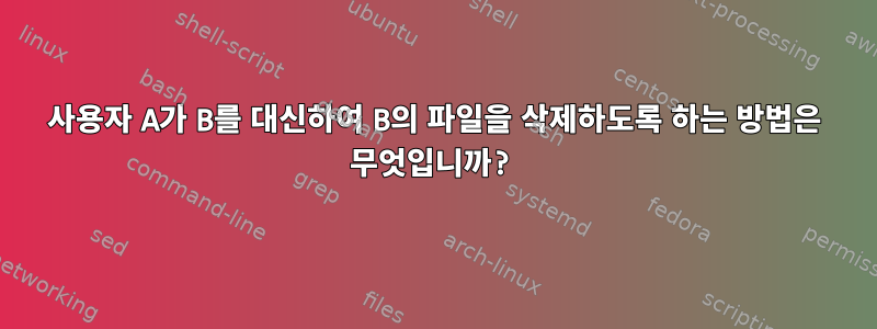 사용자 A가 B를 대신하여 B의 파일을 삭제하도록 하는 방법은 무엇입니까?