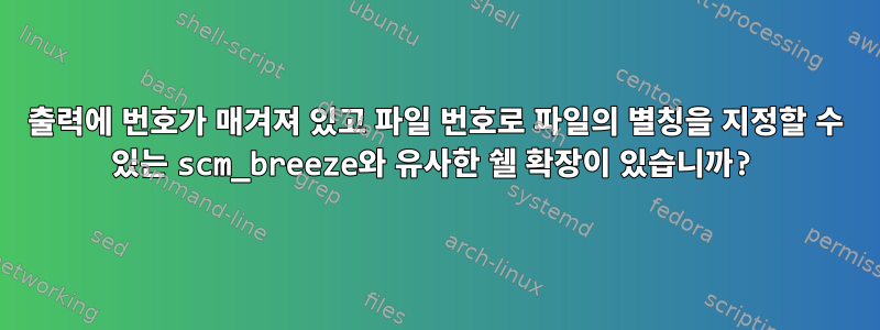 출력에 번호가 매겨져 있고 파일 번호로 파일의 별칭을 지정할 수 있는 scm_breeze와 유사한 쉘 확장이 있습니까?