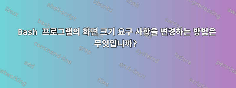 Bash 프로그램의 화면 크기 요구 사항을 변경하는 방법은 무엇입니까?