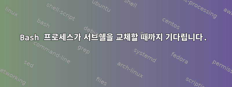 Bash 프로세스가 서브쉘을 교체할 때까지 기다립니다.