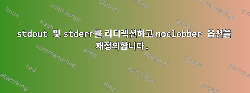 stdout 및 stderr를 리디렉션하고 noclobber 옵션을 재정의합니다.