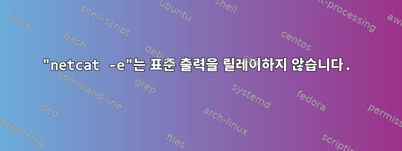 "netcat -e"는 표준 출력을 릴레이하지 않습니다.