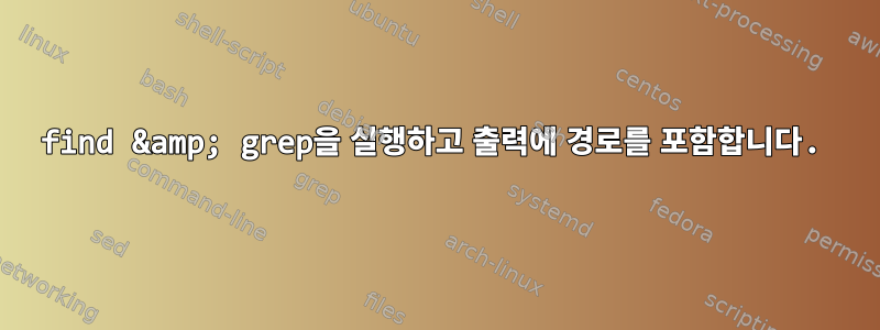 find &amp; grep을 실행하고 출력에 경로를 포함합니다.