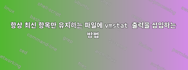 항상 최신 항목만 유지하는 파일에 vmstat 출력을 삽입하는 방법