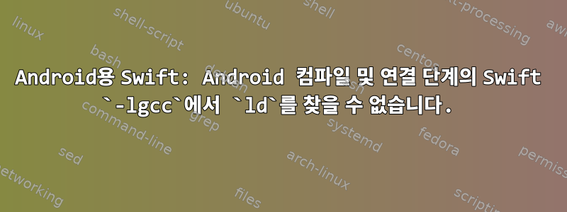 Android용 Swift: Android 컴파일 및 연결 단계의 Swift `-lgcc`에서 `ld`를 찾을 수 없습니다.