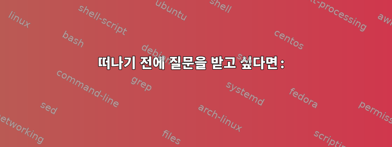 떠나기 전에 질문을 받고 싶다면: