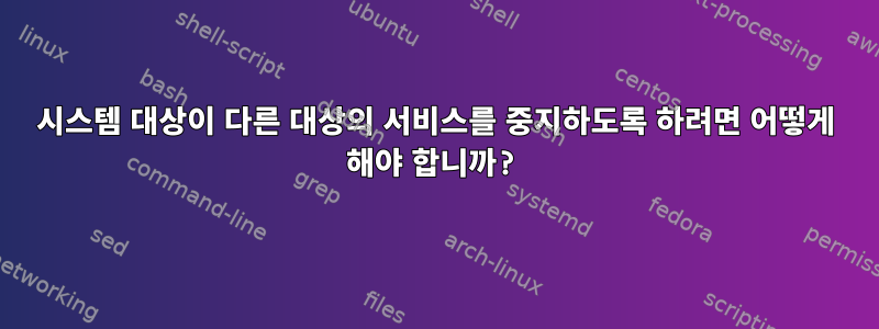 시스템 대상이 다른 대상의 서비스를 중지하도록 하려면 어떻게 해야 합니까?