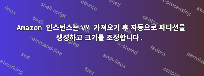 Amazon 인스턴스는 VM 가져오기 후 자동으로 파티션을 생성하고 크기를 조정합니다.