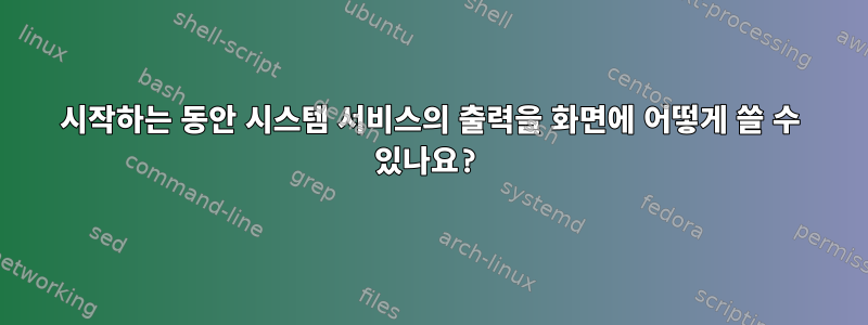 시작하는 동안 시스템 서비스의 출력을 화면에 어떻게 쓸 수 있나요?