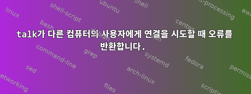 talk가 다른 컴퓨터의 사용자에게 연결을 시도할 때 오류를 반환합니다.