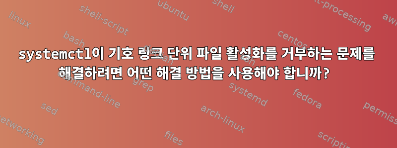 systemctl이 기호 링크 단위 파일 활성화를 거부하는 문제를 해결하려면 어떤 해결 방법을 사용해야 합니까?