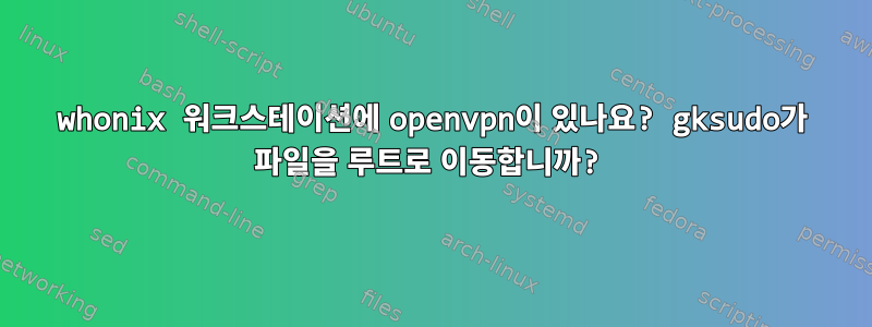 whonix 워크스테이션에 openvpn이 있나요? gksudo가 파일을 루트로 이동합니까?