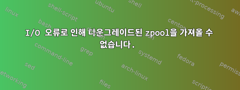 I/O 오류로 인해 다운그레이드된 zpool을 가져올 수 없습니다.