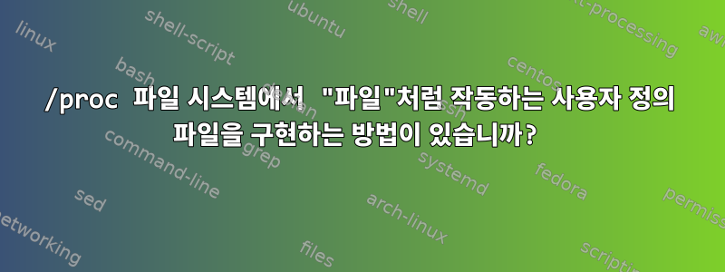 /proc 파일 시스템에서 "파일"처럼 작동하는 사용자 정의 파일을 구현하는 방법이 있습니까?